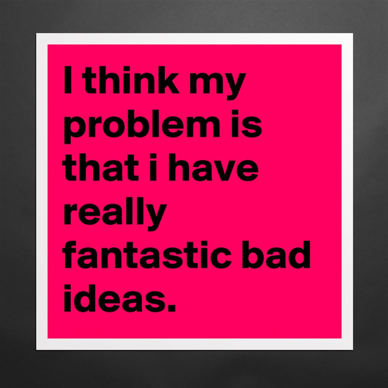 I think my problem is that i have really fantastic bad ideas. Matte White Poster Print Statement Custom 