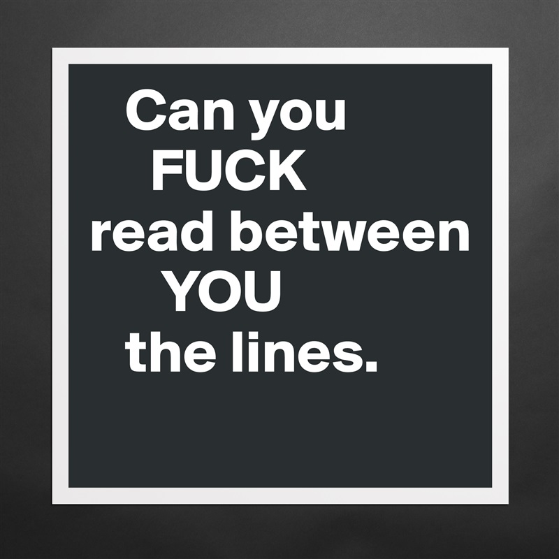    Can you
     FUCK
read between
      YOU
   the lines. 
 Matte White Poster Print Statement Custom 