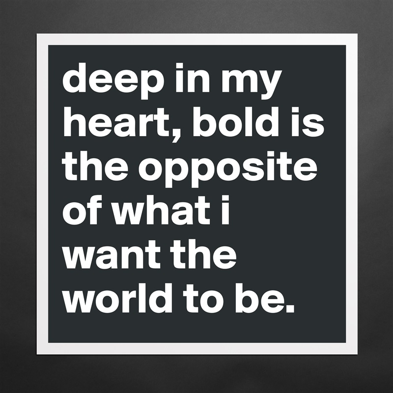 deep in my heart, bold is the opposite of what i want the world to be. Matte White Poster Print Statement Custom 