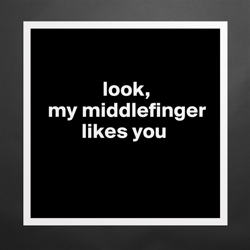 

               look, 
  my middlefinger 
          likes you


 Matte White Poster Print Statement Custom 