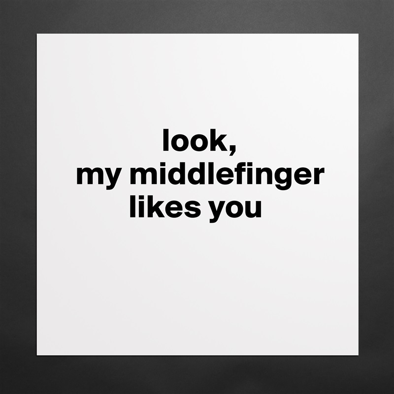 

               look, 
  my middlefinger 
          likes you


 Matte White Poster Print Statement Custom 