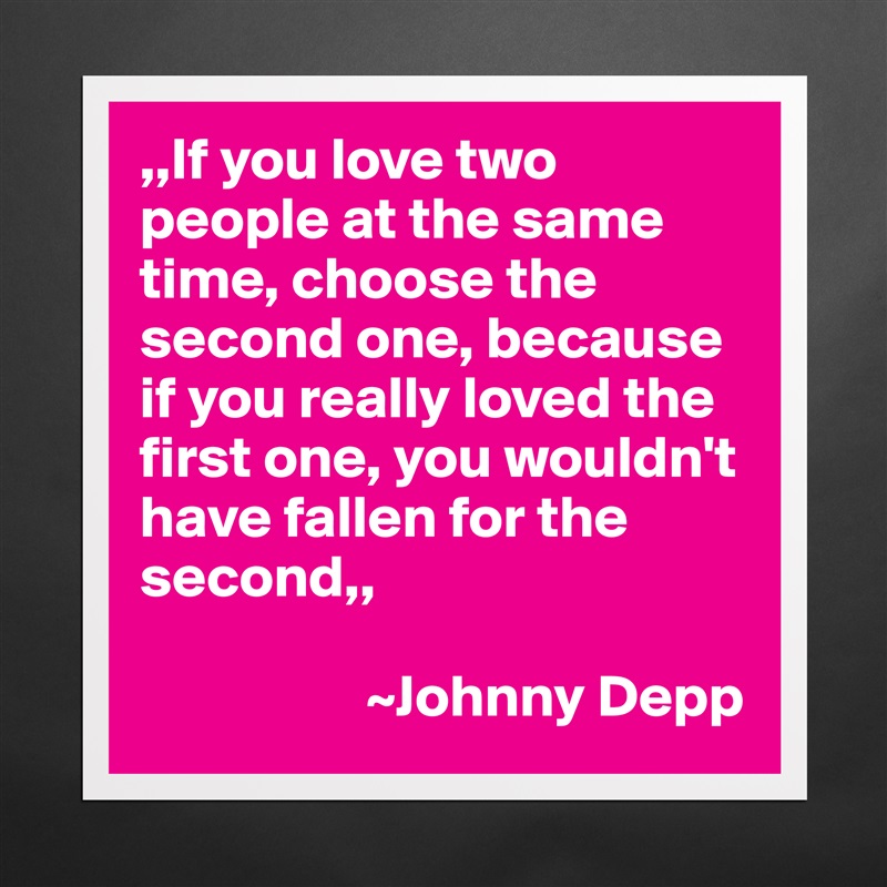 ,,If you love two people at the same time, choose the second one, because if you really loved the first one, you wouldn't have fallen for the second,,

                   ~Johnny Depp Matte White Poster Print Statement Custom 