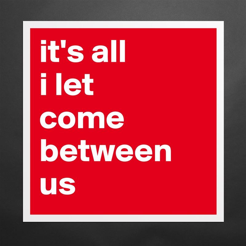 it's all 
i let 
come between us Matte White Poster Print Statement Custom 