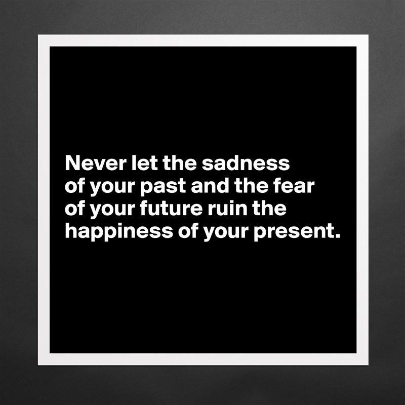 



Never let the sadness 
of your past and the fear 
of your future ruin the happiness of your present.



 Matte White Poster Print Statement Custom 