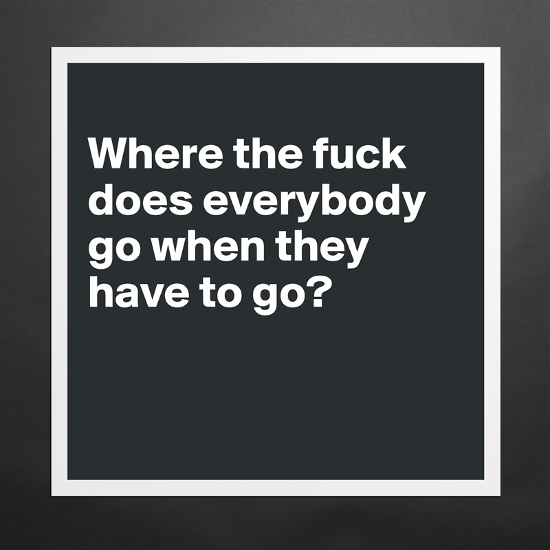 
Where the fuck does everybody go when they have to go?


 Matte White Poster Print Statement Custom 