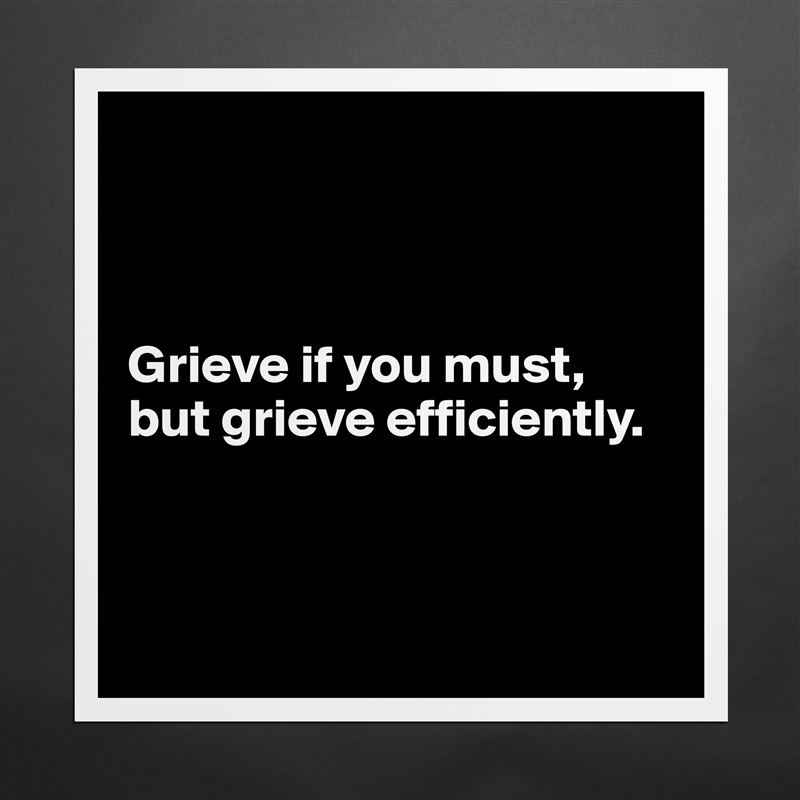 



Grieve if you must, but grieve efficiently. 



 Matte White Poster Print Statement Custom 