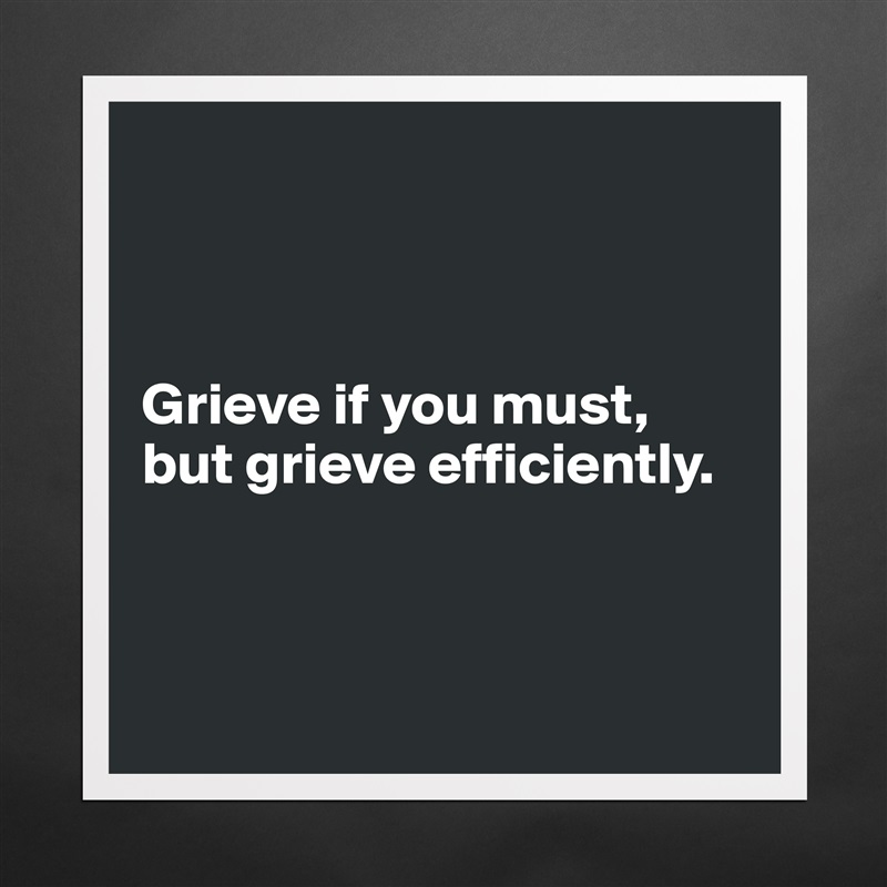 



Grieve if you must, but grieve efficiently. 



 Matte White Poster Print Statement Custom 