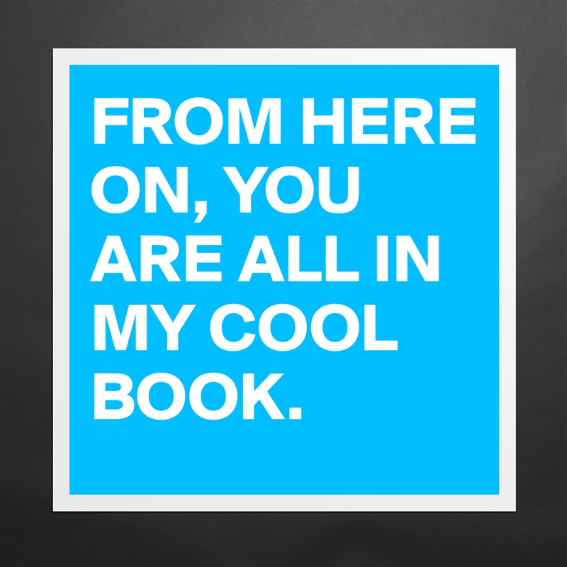 FROM HERE ON, YOU ARE ALL IN MY COOL BOOK. Matte White Poster Print Statement Custom 