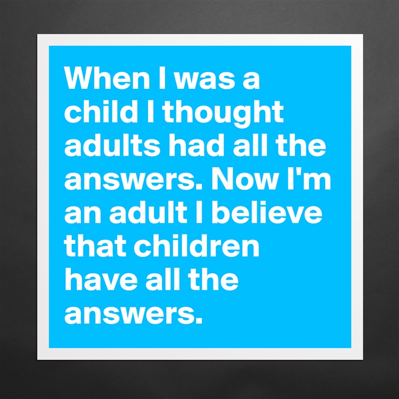When I was a child I thought adults had all the answers. Now I'm an adult I believe that children have all the answers.  Matte White Poster Print Statement Custom 
