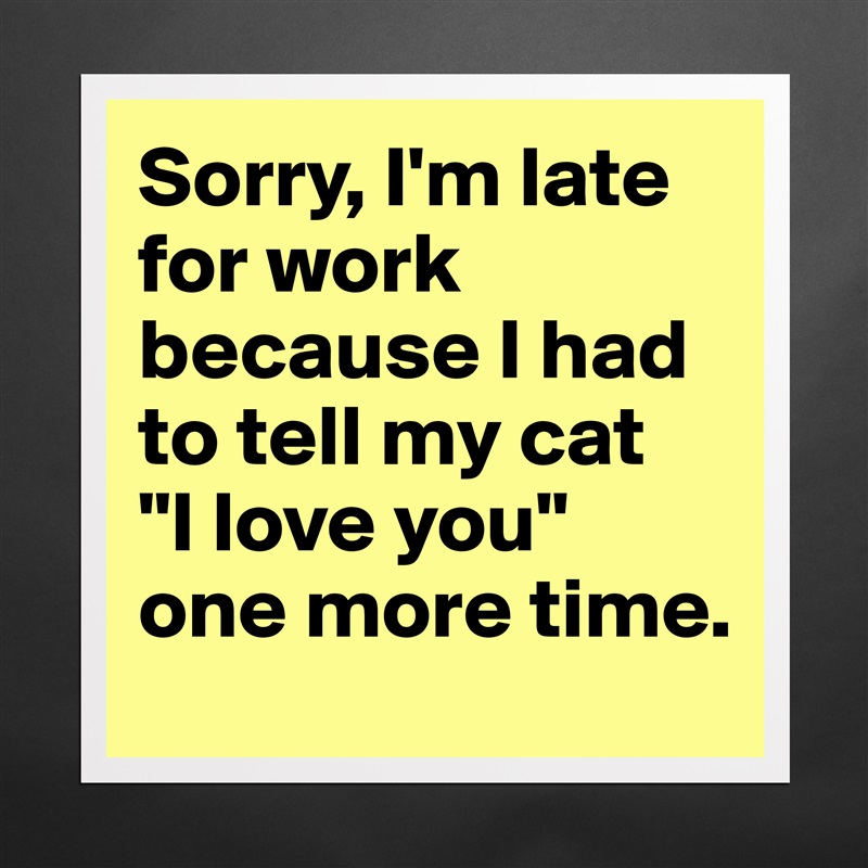 Sorry, I'm late for work because I had to tell my cat 
"I love you" one more time. Matte White Poster Print Statement Custom 