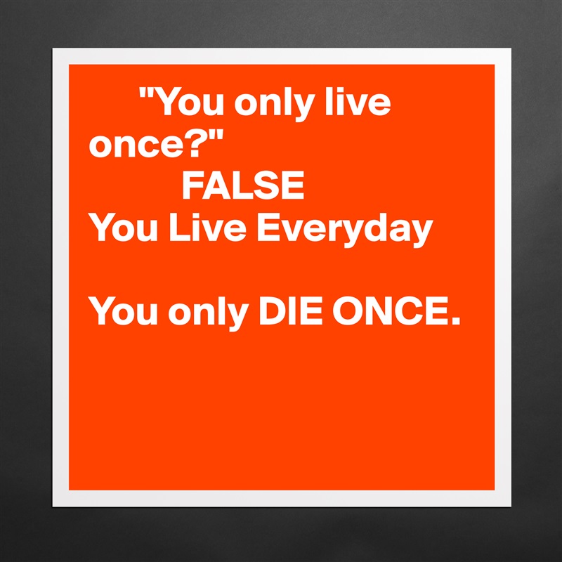       "You only live       once?" 
           FALSE
You Live Everyday

You only DIE ONCE.


  Matte White Poster Print Statement Custom 