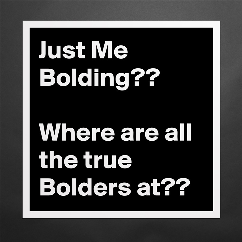 Just Me Bolding??

Where are all the true Bolders at?? Matte White Poster Print Statement Custom 