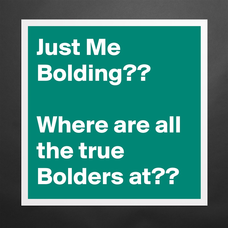 Just Me Bolding??

Where are all the true Bolders at?? Matte White Poster Print Statement Custom 