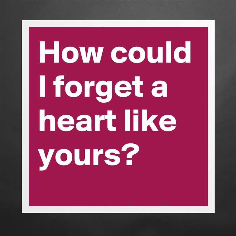 How could I forget a heart like yours? Matte White Poster Print Statement Custom 