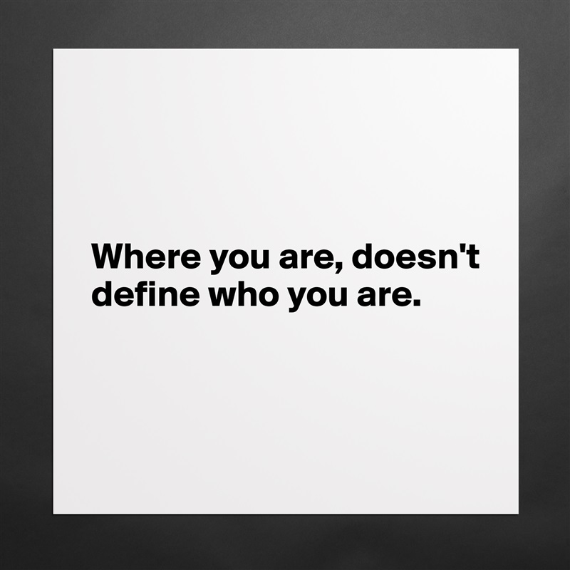 



Where you are, doesn't define who you are.



 Matte White Poster Print Statement Custom 