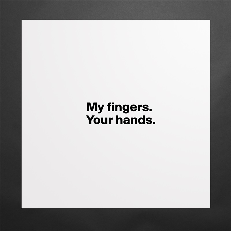 




                   My fingers. 
                   Your hands.
                    



 Matte White Poster Print Statement Custom 
