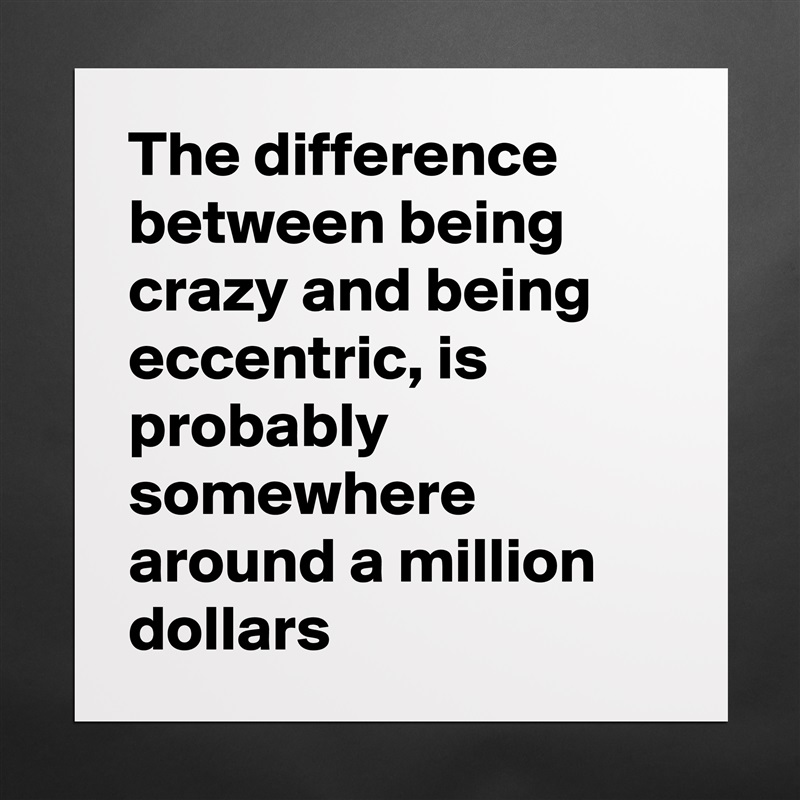 The difference between being crazy and being eccentric, is probably somewhere around a million dollars Matte White Poster Print Statement Custom 