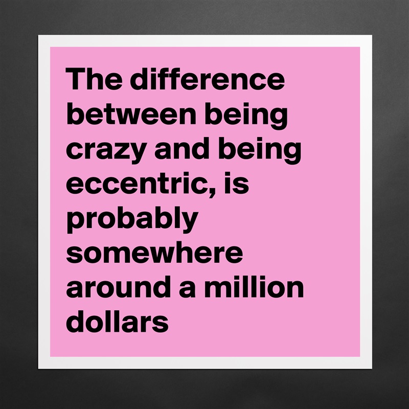 The difference between being crazy and being eccentric, is probably somewhere around a million dollars Matte White Poster Print Statement Custom 