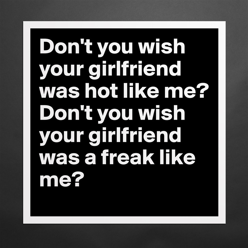 Don't you wish your girlfriend was hot like me?
Don't you wish your girlfriend was a freak like me? Matte White Poster Print Statement Custom 