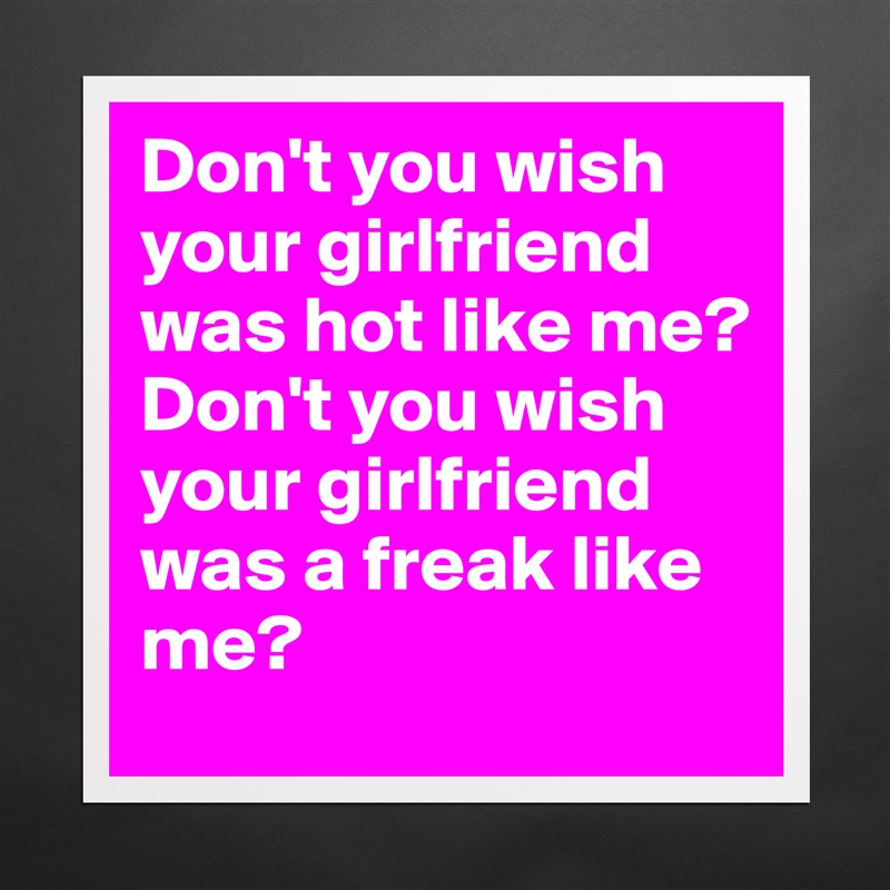 Don't you wish your girlfriend was hot like me?
Don't you wish your girlfriend was a freak like me? Matte White Poster Print Statement Custom 