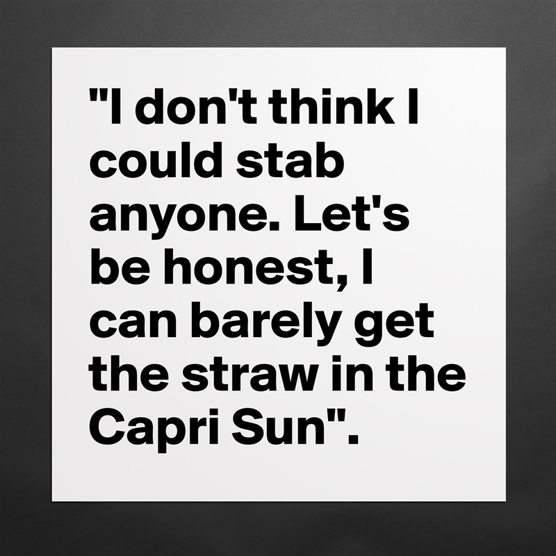 "I don't think I could stab anyone. Let's be honest, I can barely get the straw in the Capri Sun".  Matte White Poster Print Statement Custom 