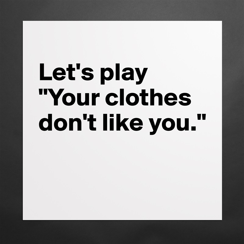 
Let's play 
"Your clothes don't like you."

 Matte White Poster Print Statement Custom 