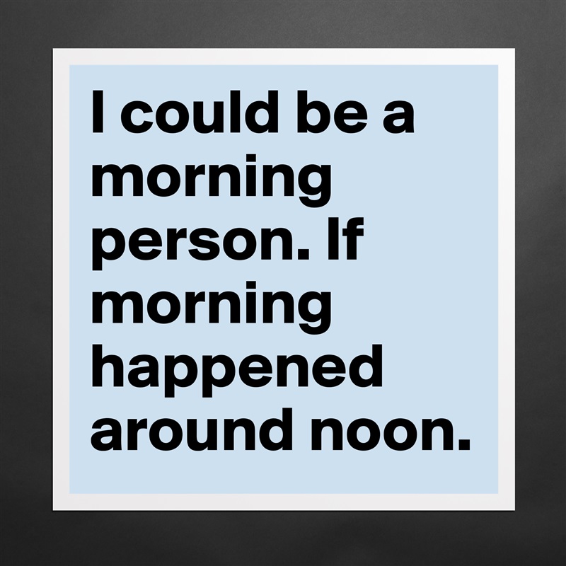 I could be a morning person. If morning happened around noon. Matte White Poster Print Statement Custom 