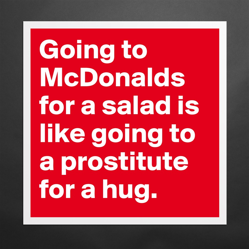 Going to McDonalds for a salad is like going to a prostitute for a hug. Matte White Poster Print Statement Custom 