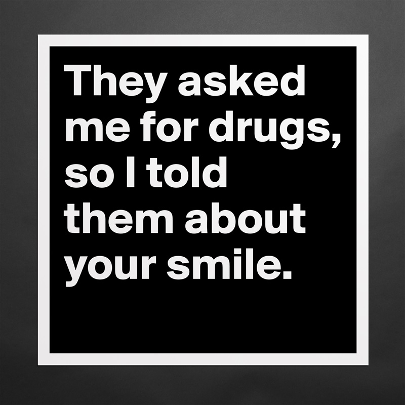They asked me for drugs, so I told them about your smile. Matte White Poster Print Statement Custom 