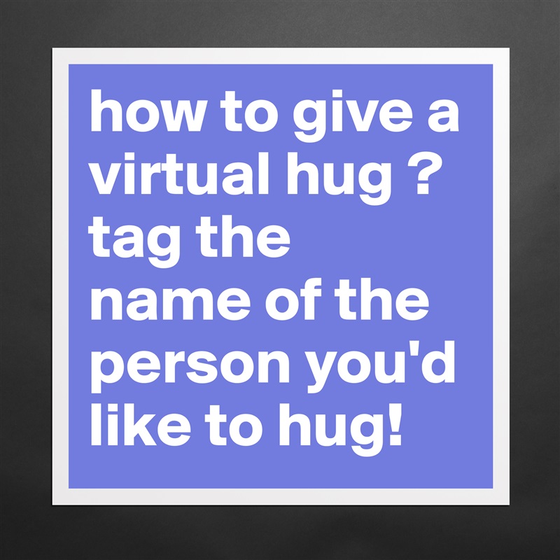 how to give a virtual hug ? tag the 
name of the person you'd like to hug!  Matte White Poster Print Statement Custom 