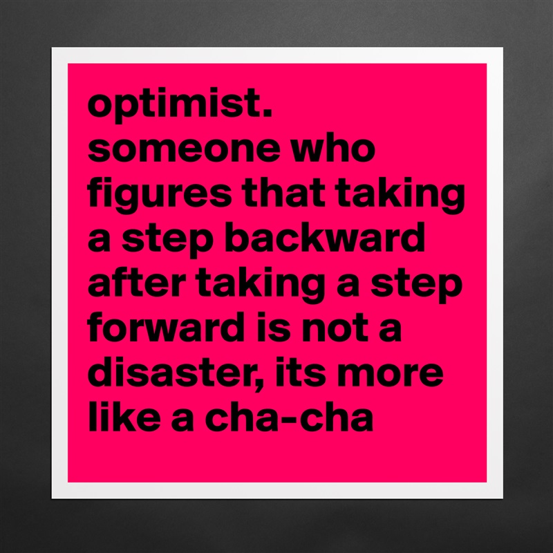 optimist.
someone who figures that taking a step backward after taking a step forward is not a disaster, its more like a cha-cha Matte White Poster Print Statement Custom 