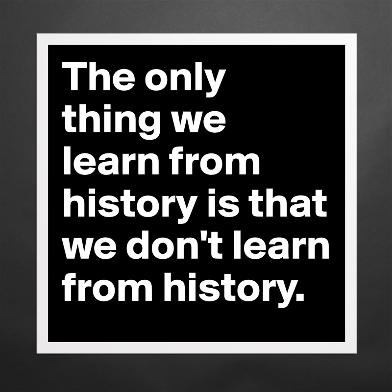 The only thing we learn from history is that we don't learn from history.  Matte White Poster Print Statement Custom 