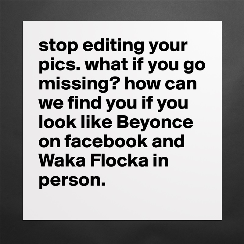 stop editing your pics. what if you go missing? how can we find you if you look like Beyonce on facebook and Waka Flocka in person. Matte White Poster Print Statement Custom 