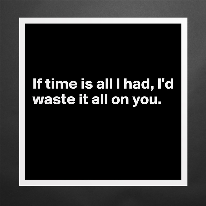


If time is all I had, I'd waste it all on you.


 Matte White Poster Print Statement Custom 