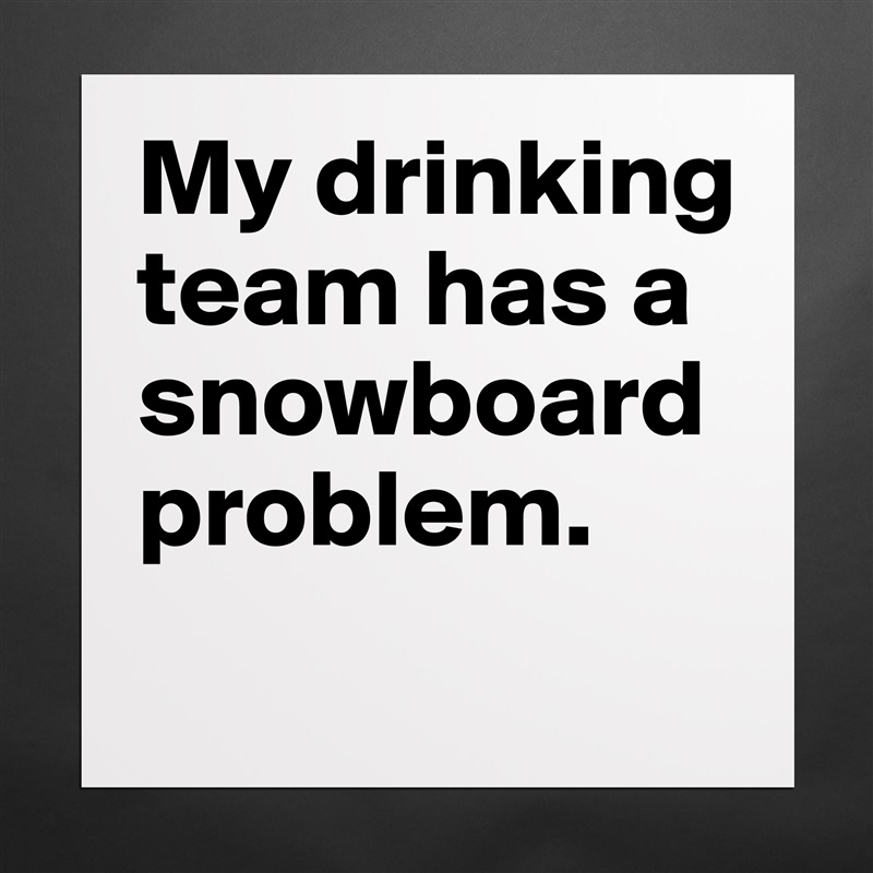 My drinking team has a snowboard problem.
 Matte White Poster Print Statement Custom 