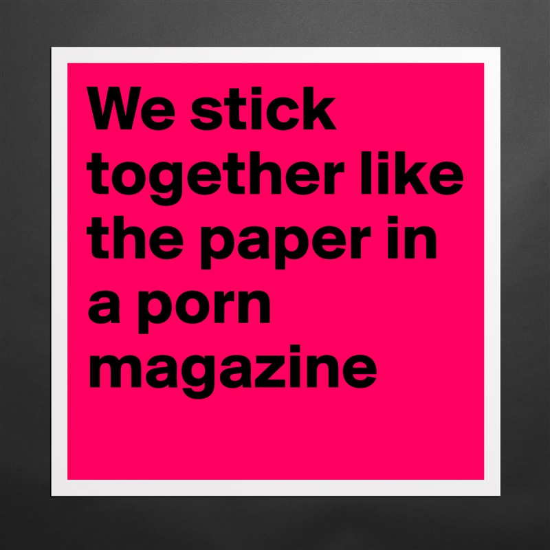 We stick together like the paper in a porn magazine Matte White Poster Print Statement Custom 
