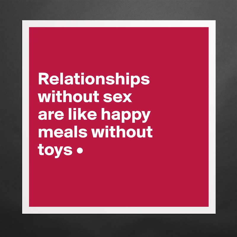 

Relationships
without sex
are like happy
meals without
toys •

 Matte White Poster Print Statement Custom 