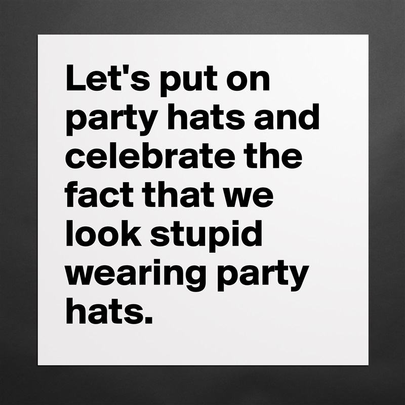 Let's put on party hats and celebrate the fact that we look stupid wearing party hats. Matte White Poster Print Statement Custom 