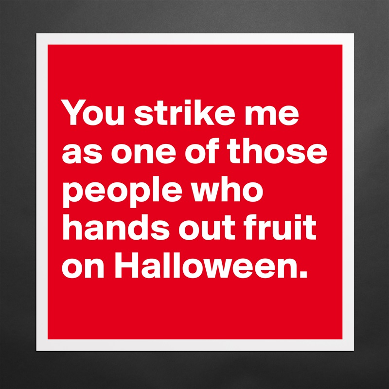 
You strike me as one of those people who hands out fruit on Halloween. Matte White Poster Print Statement Custom 