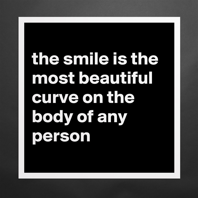 
the smile is the most beautiful curve on the body of any person
 Matte White Poster Print Statement Custom 