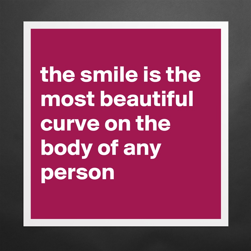 
the smile is the most beautiful curve on the body of any person
 Matte White Poster Print Statement Custom 