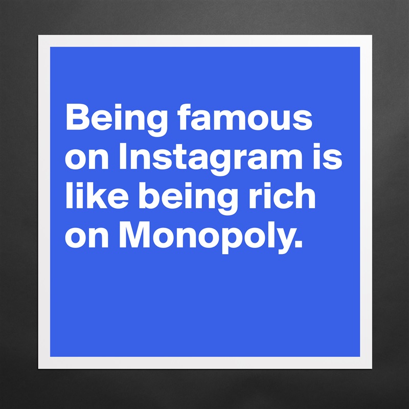 
Being famous on Instagram is like being rich on Monopoly.

 Matte White Poster Print Statement Custom 