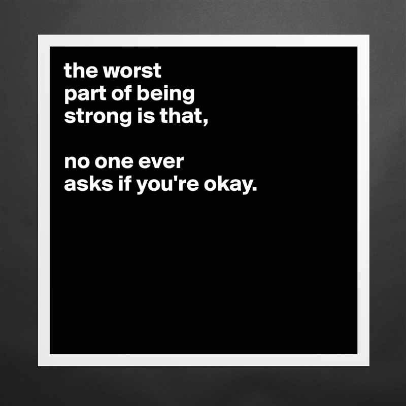 the worst
part of being
strong is that,

no one ever
asks if you're okay.





 Matte White Poster Print Statement Custom 
