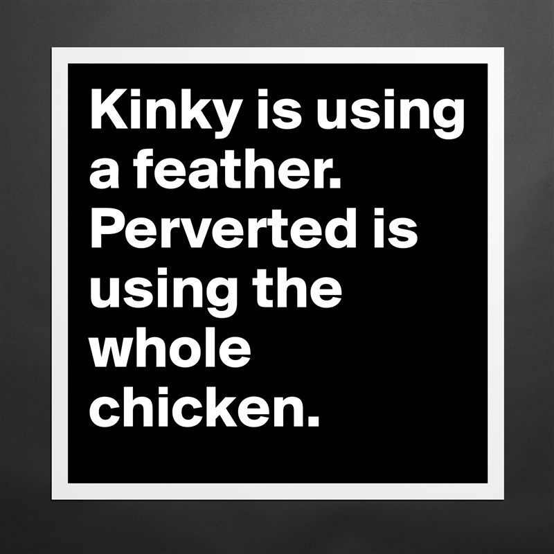 Kinky is using a feather. Perverted is using the whole chicken. Matte White Poster Print Statement Custom 