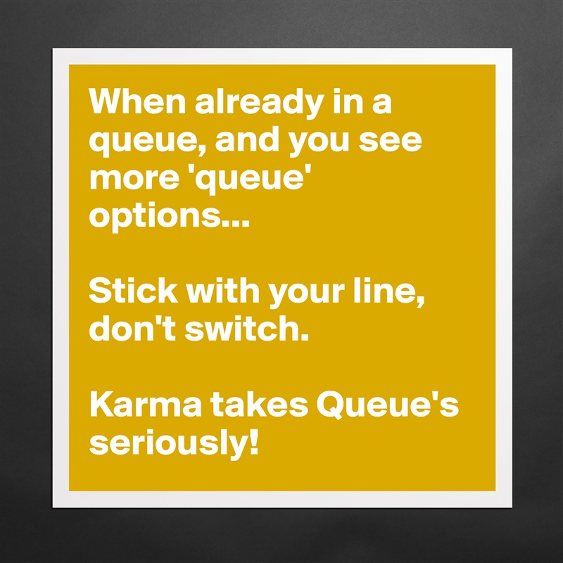 When already in a queue, and you see more 'queue' options...

Stick with your line, don't switch.

Karma takes Queue's seriously! Matte White Poster Print Statement Custom 