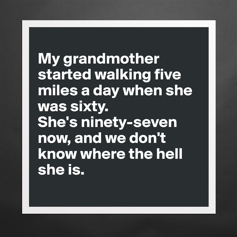 
My grandmother started walking five miles a day when she was sixty. 
She's ninety-seven now, and we don't know where the hell she is.
 Matte White Poster Print Statement Custom 