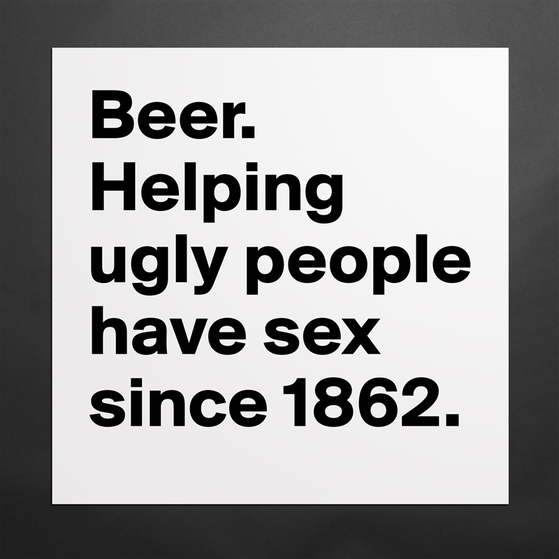 Beer. 
Helping ugly people have sex since 1862. Matte White Poster Print Statement Custom 