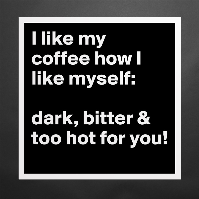 I like my coffee how I like myself: 

dark, bitter & too hot for you! Matte White Poster Print Statement Custom 