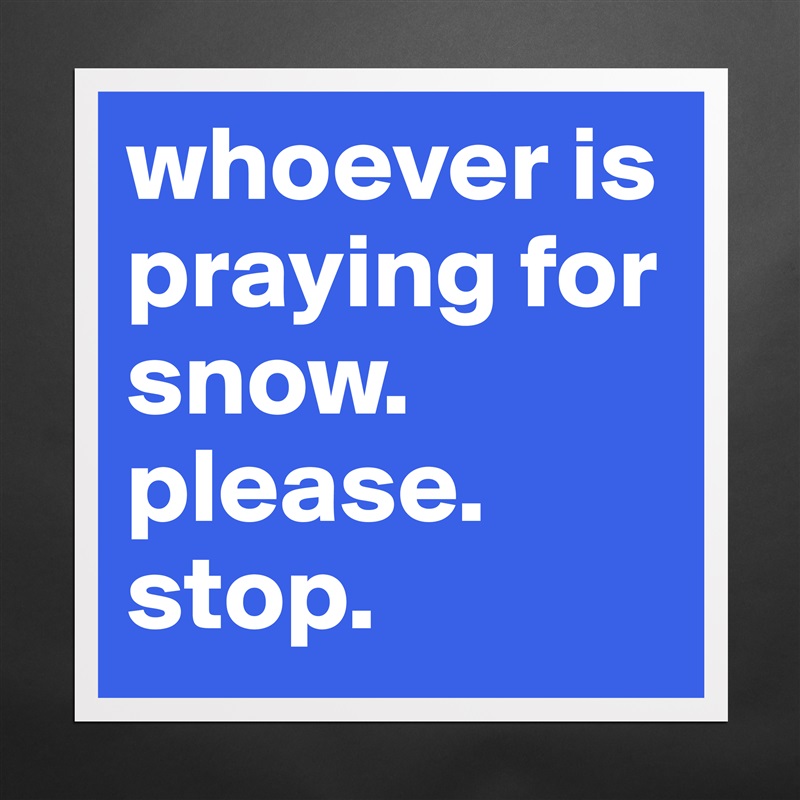 whoever is praying for snow. please. stop.  Matte White Poster Print Statement Custom 