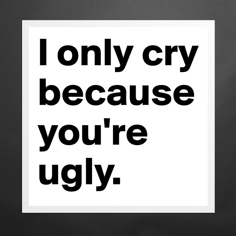 I only cry because you're ugly. Matte White Poster Print Statement Custom 